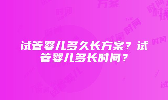 试管婴儿多久长方案？试管婴儿多长时间？