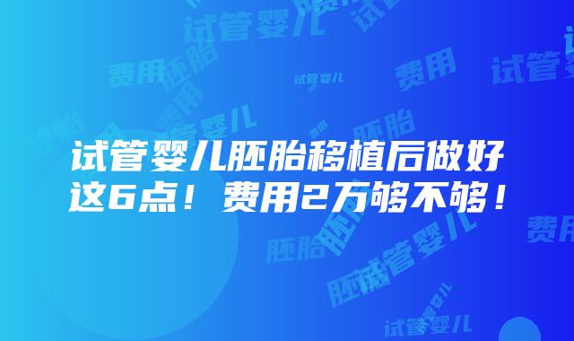 试管婴儿胚胎移植后做好这6点！费用2万够不够！