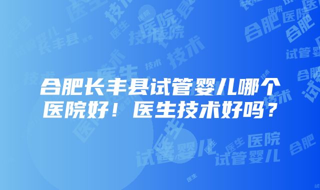 合肥长丰县试管婴儿哪个医院好！医生技术好吗？