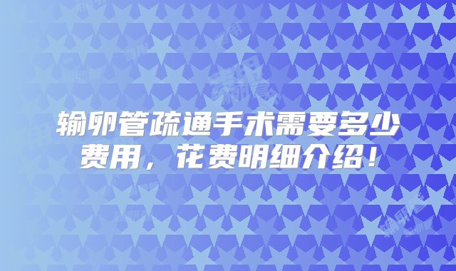 输卵管疏通手术需要多少费用，花费明细介绍！