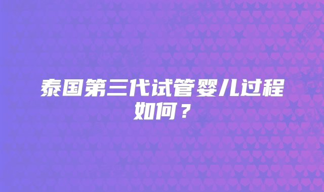 泰国第三代试管婴儿过程如何？