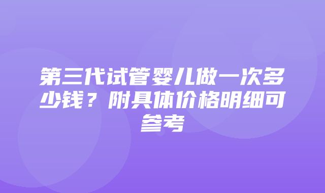 第三代试管婴儿做一次多少钱？附具体价格明细可参考