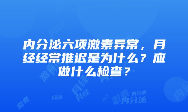 内分泌六项激素异常，月经经常推迟是为什么？应做什么检查？