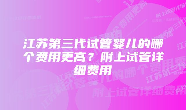 江苏第三代试管婴儿的哪个费用更高？附上试管详细费用