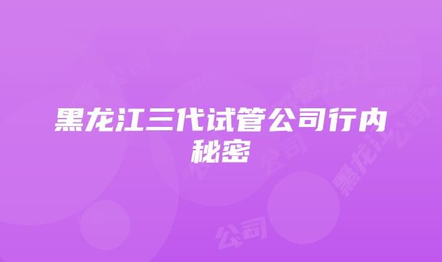 黑龙江三代试管公司行内秘密