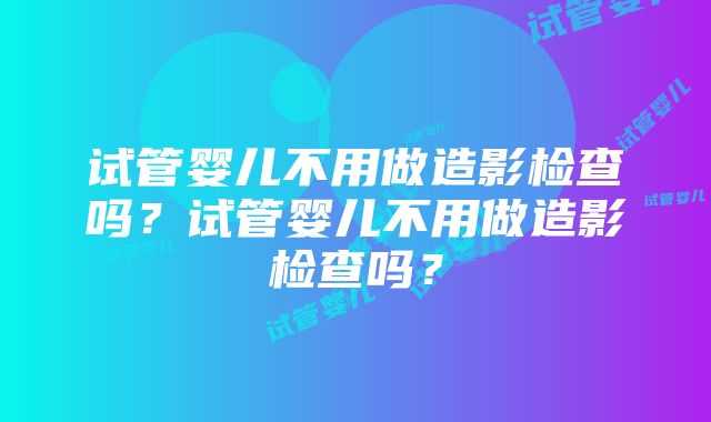 试管婴儿不用做造影检查吗？试管婴儿不用做造影检查吗？