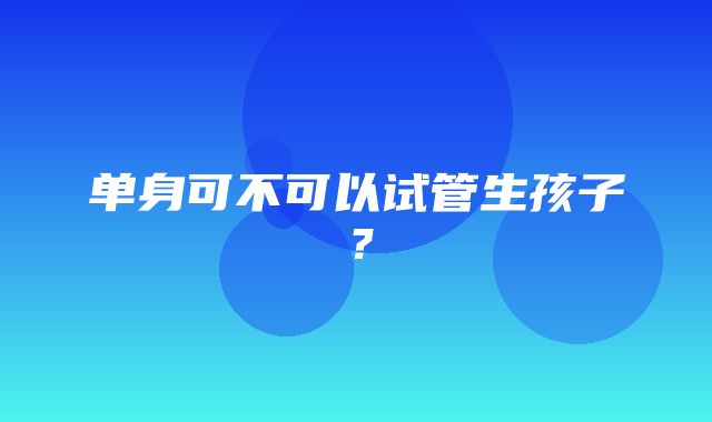 单身可不可以试管生孩子？