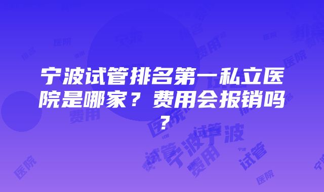 宁波试管排名第一私立医院是哪家？费用会报销吗？