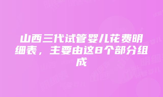 山西三代试管婴儿花费明细表，主要由这8个部分组成