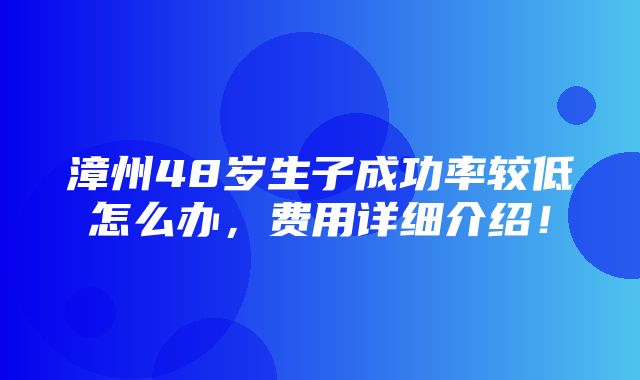 漳州48岁生子成功率较低怎么办，费用详细介绍！