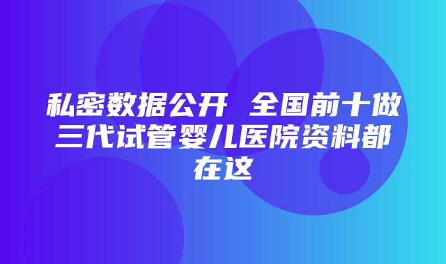 私密数据公开 全国前十做三代试管婴儿医院资料都在这