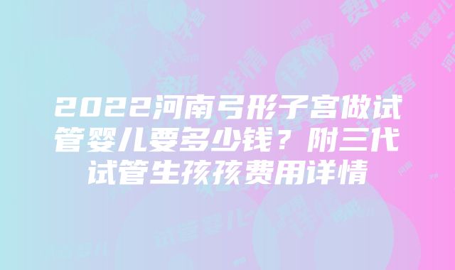 2022河南弓形子宫做试管婴儿要多少钱？附三代试管生孩孩费用详情