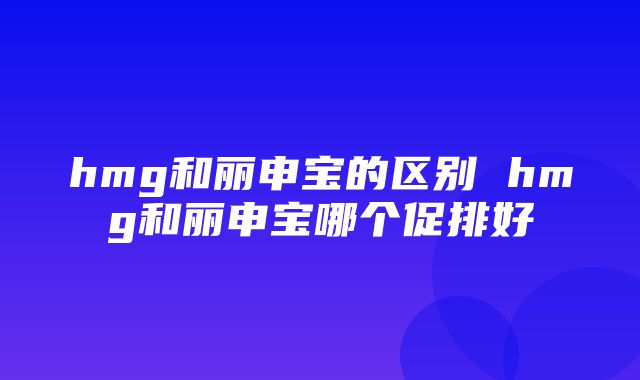 hmg和丽申宝的区别 hmg和丽申宝哪个促排好