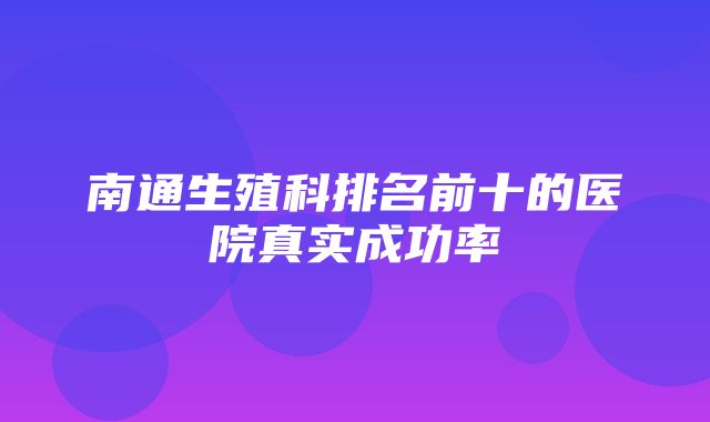 南通生殖科排名前十的医院真实成功率