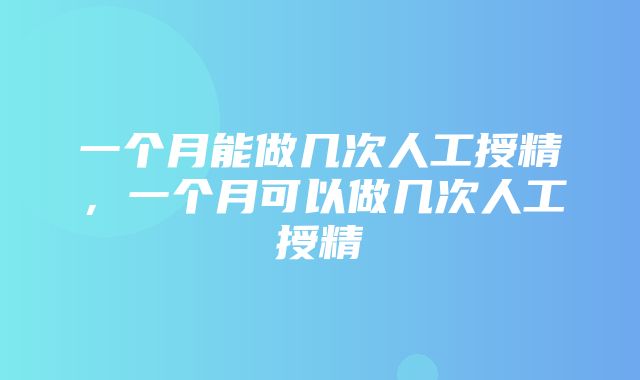 一个月能做几次人工授精，一个月可以做几次人工授精