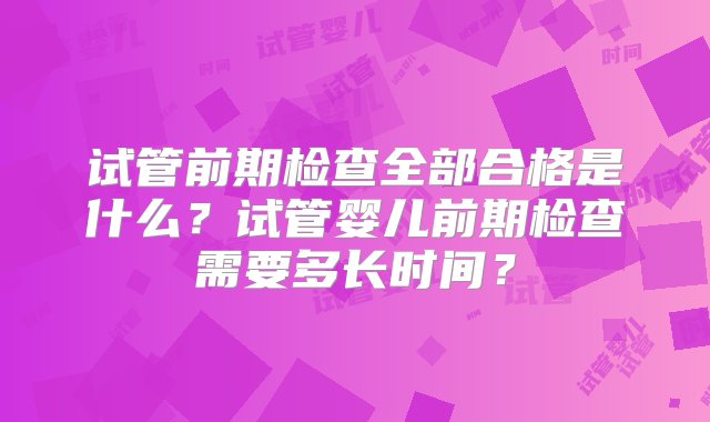 试管前期检查全部合格是什么？试管婴儿前期检查需要多长时间？