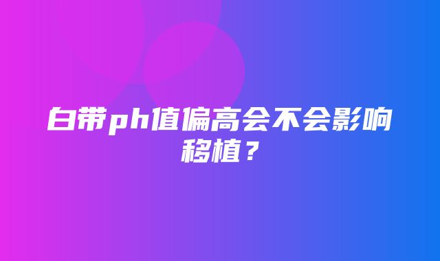 白带ph值偏高会不会影响移植？