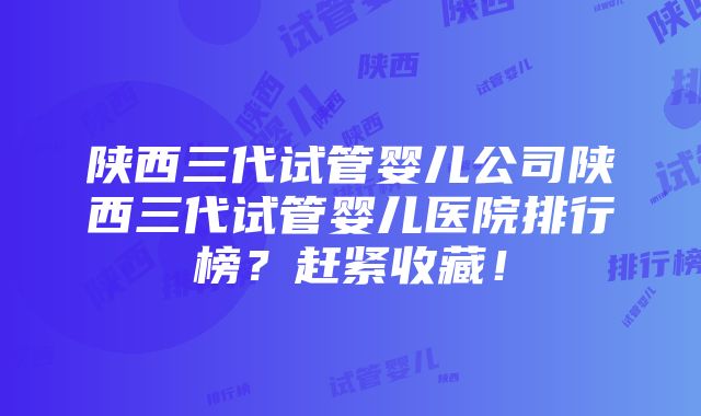 陕西三代试管婴儿公司陕西三代试管婴儿医院排行榜？赶紧收藏！