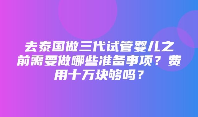 去泰国做三代试管婴儿之前需要做哪些准备事项？费用十万块够吗？