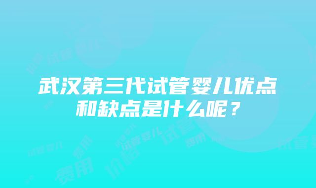 武汉第三代试管婴儿优点和缺点是什么呢？