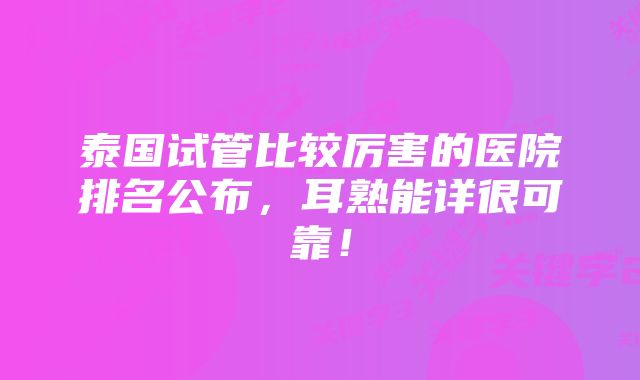 泰国试管比较厉害的医院排名公布，耳熟能详很可靠！