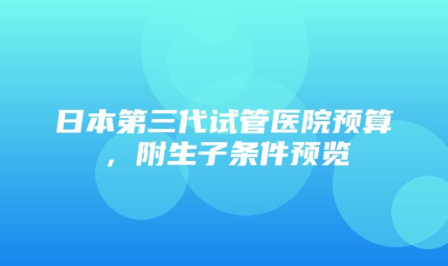 日本第三代试管医院预算，附生子条件预览