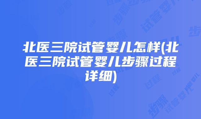 北医三院试管婴儿怎样(北医三院试管婴儿步骤过程详细)