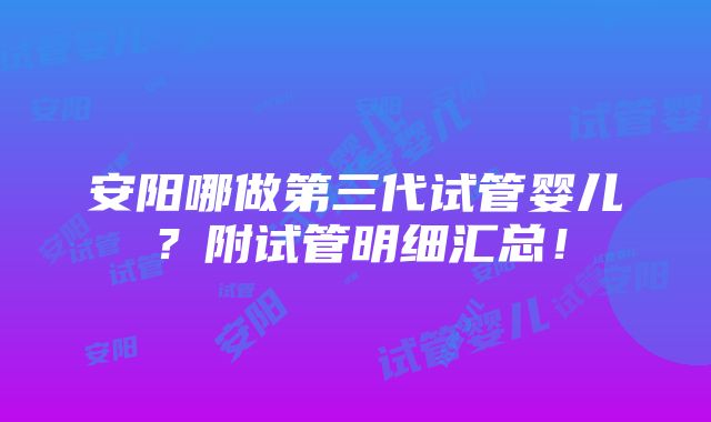 安阳哪做第三代试管婴儿？附试管明细汇总！