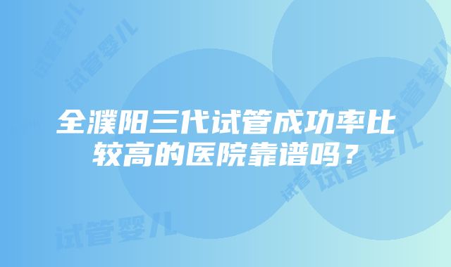 全濮阳三代试管成功率比较高的医院靠谱吗？