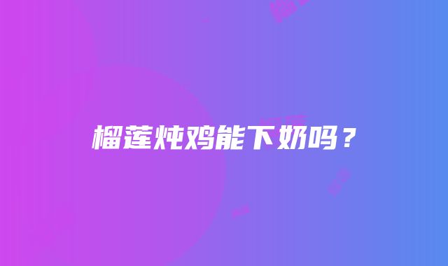 榴莲炖鸡能下奶吗？