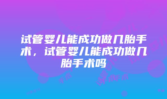 试管婴儿能成功做几胎手术，试管婴儿能成功做几胎手术吗