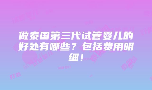 做泰国第三代试管婴儿的好处有哪些？包括费用明细！