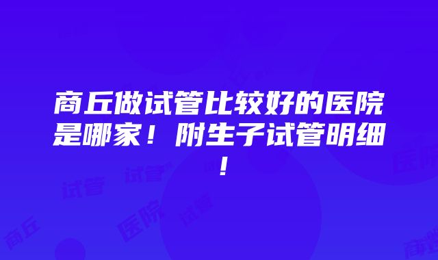 商丘做试管比较好的医院是哪家！附生子试管明细！