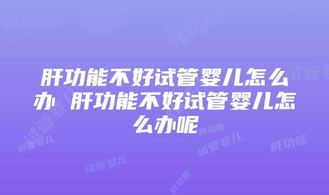 肝功能不好试管婴儿怎么办 肝功能不好试管婴儿怎么办呢