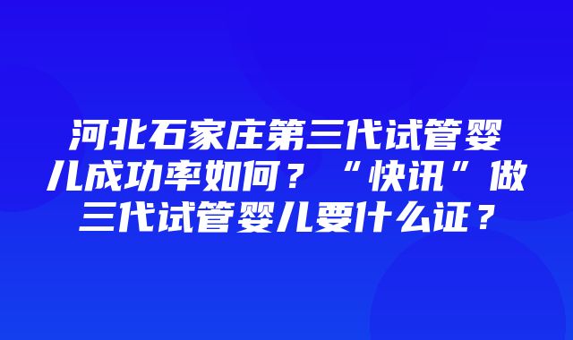 河北石家庄第三代试管婴儿成功率如何？“快讯”做三代试管婴儿要什么证？