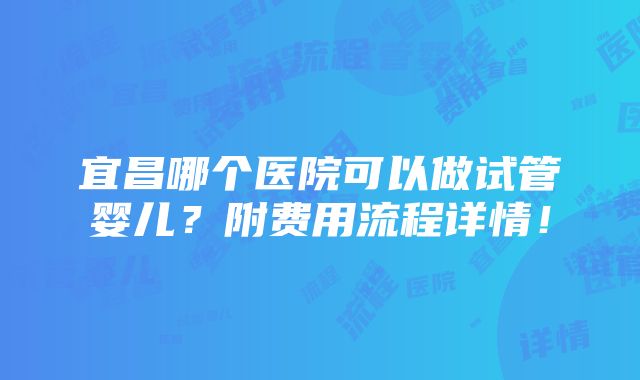 宜昌哪个医院可以做试管婴儿？附费用流程详情！