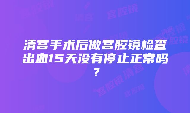 清宫手术后做宫腔镜检查出血15天没有停止正常吗？