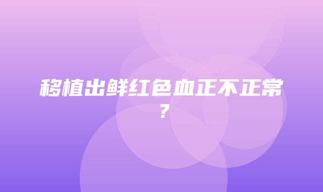 移植出鲜红色血正不正常？