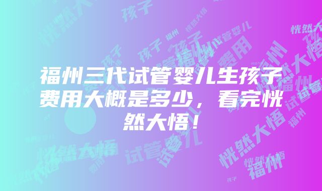 福州三代试管婴儿生孩子费用大概是多少，看完恍然大悟！