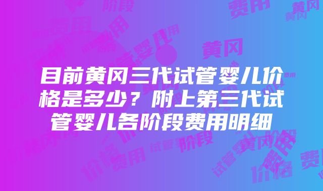 目前黄冈三代试管婴儿价格是多少？附上第三代试管婴儿各阶段费用明细