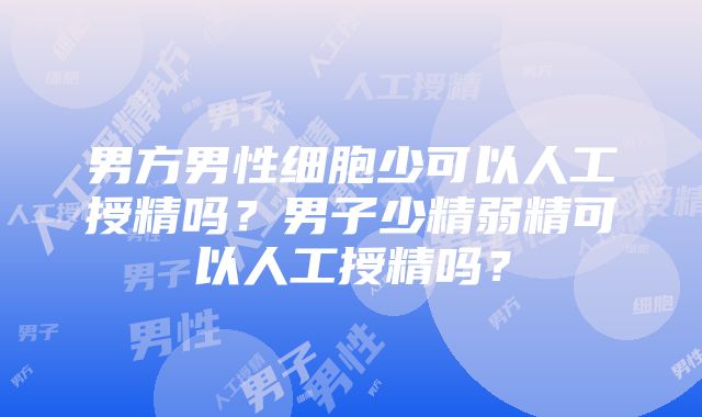 男方男性细胞少可以人工授精吗？男子少精弱精可以人工授精吗？