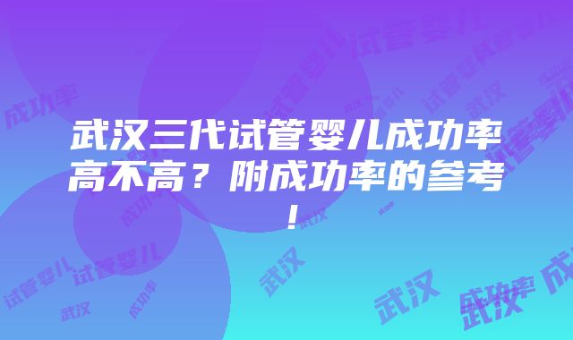 武汉三代试管婴儿成功率高不高？附成功率的参考！