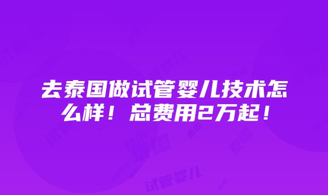 去泰国做试管婴儿技术怎么样！总费用2万起！