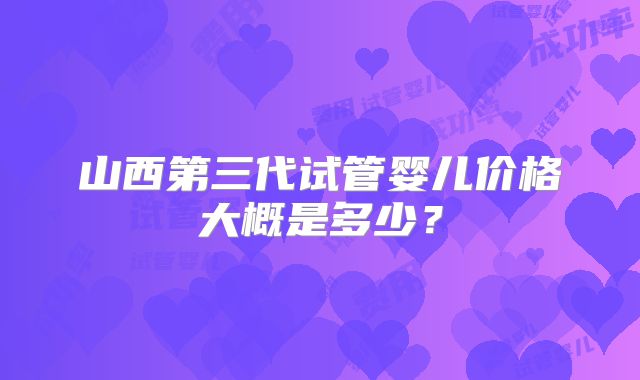 山西第三代试管婴儿价格大概是多少？