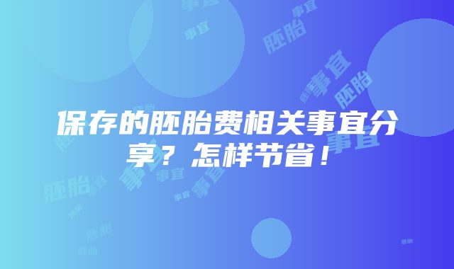 保存的胚胎费相关事宜分享？怎样节省！