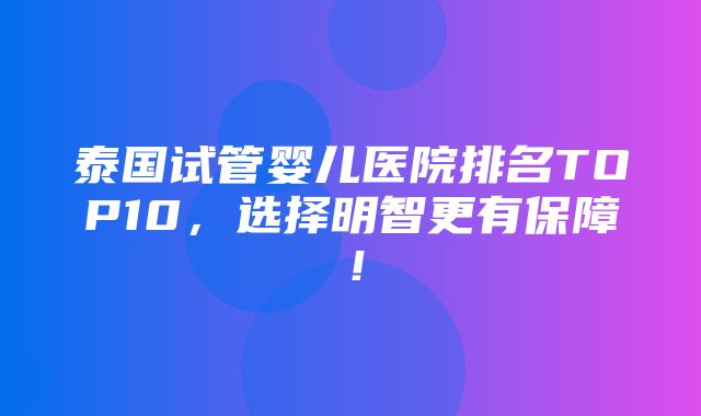 泰国试管婴儿医院排名TOP10，选择明智更有保障！