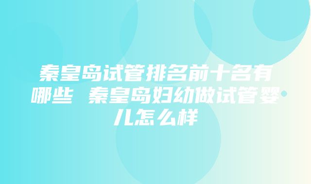 秦皇岛试管排名前十名有哪些 秦皇岛妇幼做试管婴儿怎么样