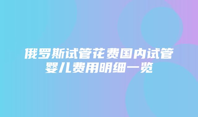 俄罗斯试管花费国内试管婴儿费用明细一览