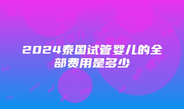 2024泰国试管婴儿的全部费用是多少