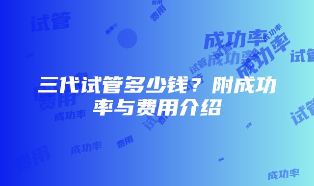 三代试管多少钱？附成功率与费用介绍